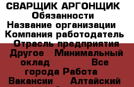 СВАРЩИК-АРГОНЩИК.  Обязанности › Название организации ­ Компания-работодатель › Отрасль предприятия ­ Другое › Минимальный оклад ­ 25 000 - Все города Работа » Вакансии   . Алтайский край,Алейск г.